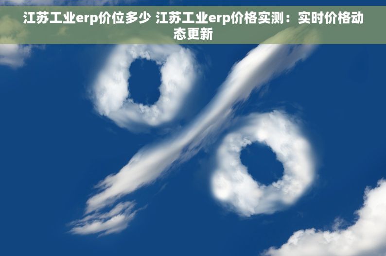 江苏工业erp价位多少 江苏工业erp价格实测：实时价格动态更新