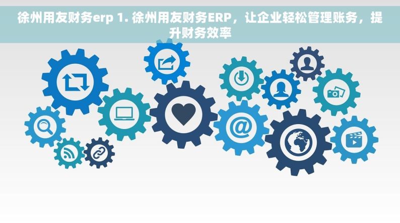 徐州用友财务erp 1. 徐州用友财务ERP，让企业轻松管理账务，提升财务效率