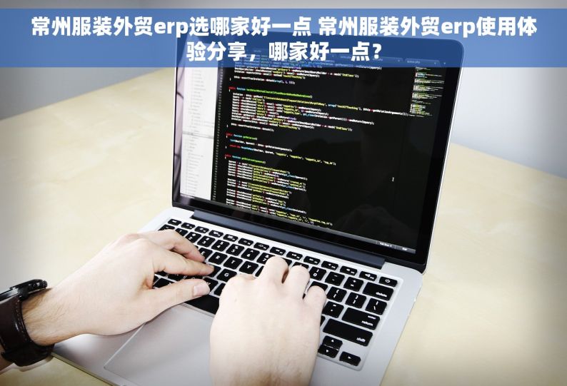 常州服装外贸erp选哪家好一点 常州服装外贸erp使用体验分享，哪家好一点？