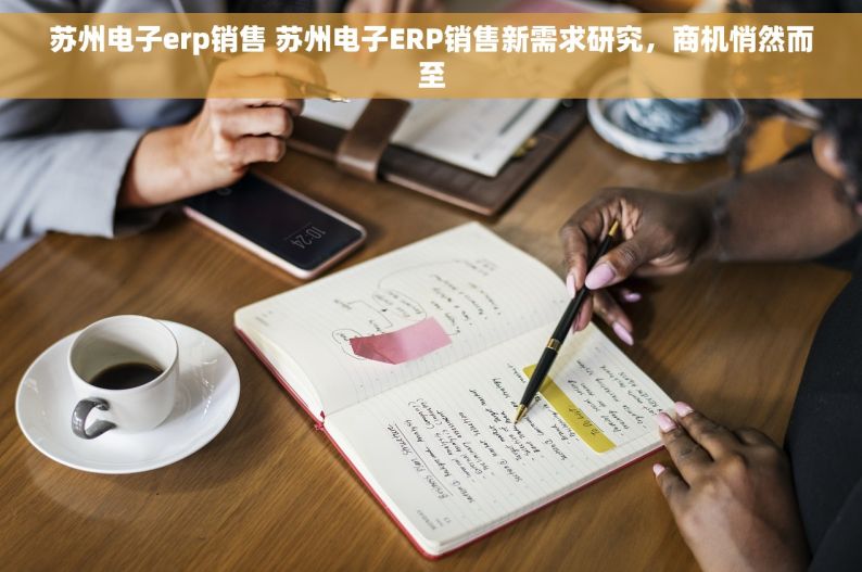 苏州电子erp销售 苏州电子ERP销售新需求研究，商机悄然而至