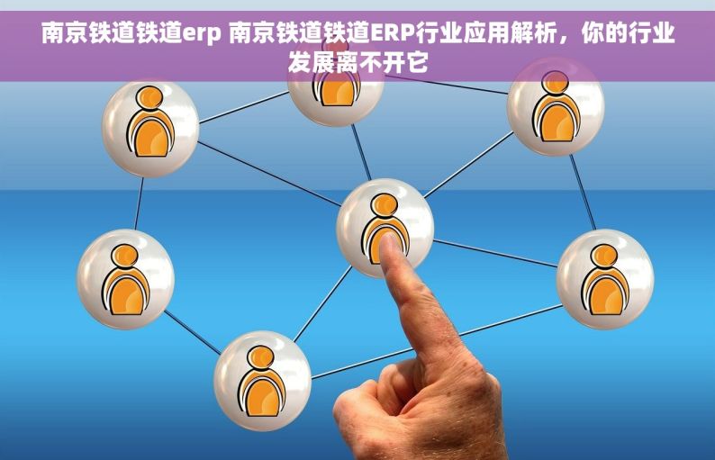 南京铁道铁道erp 南京铁道铁道ERP行业应用解析，你的行业发展离不开它