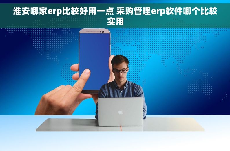 淮安哪家erp比较好用一点 采购管理erp软件哪个比较实用