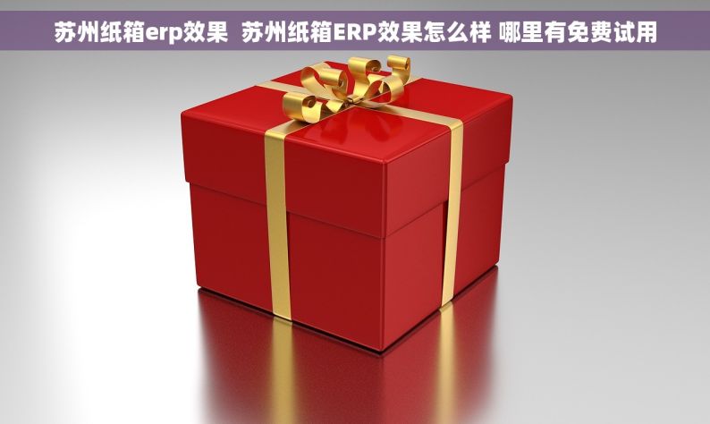 苏州纸箱erp效果  苏州纸箱ERP效果怎么样 哪里有免费试用