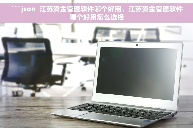```json  江苏资金管理软件哪个好用，江苏资金管理软件哪个好用怎么选择
