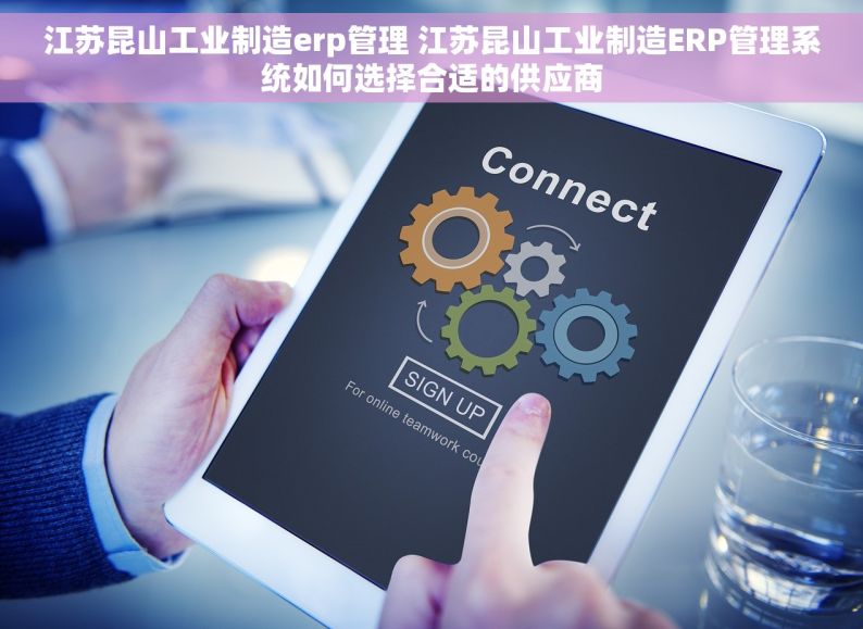 江苏昆山工业制造erp管理 江苏昆山工业制造ERP管理系统如何选择合适的供应商