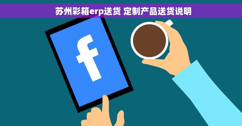   苏州彩箱erp送货 定制产品送货说明