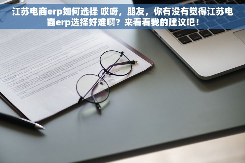江苏电商erp如何选择 哎呀，朋友，你有没有觉得江苏电商erp选择好难啊？来看看我的建议吧！