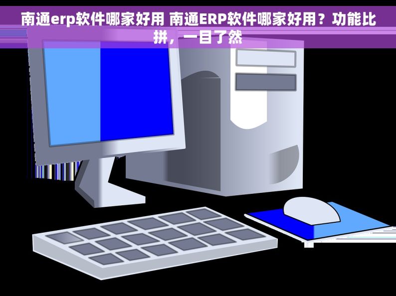 南通erp软件哪家好用 南通ERP软件哪家好用？功能比拼，一目了然