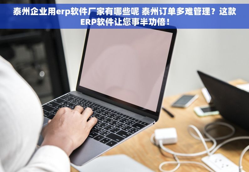泰州企业用erp软件厂家有哪些呢 泰州订单多难管理？这款ERP软件让您事半功倍！