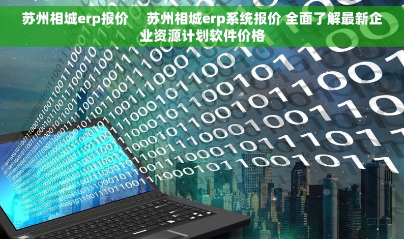 苏州相城erp报价     苏州相城erp系统报价 全面了解最新企业资源计划软件价格