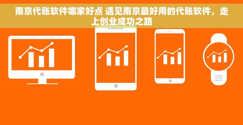 南京代账软件哪家好点 遇见南京最好用的代账软件，走上创业成功之路