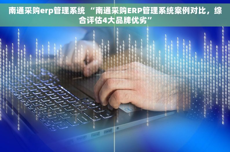 南通采购erp管理系统 “南通采购ERP管理系统案例对比，综合评估4大品牌优劣”