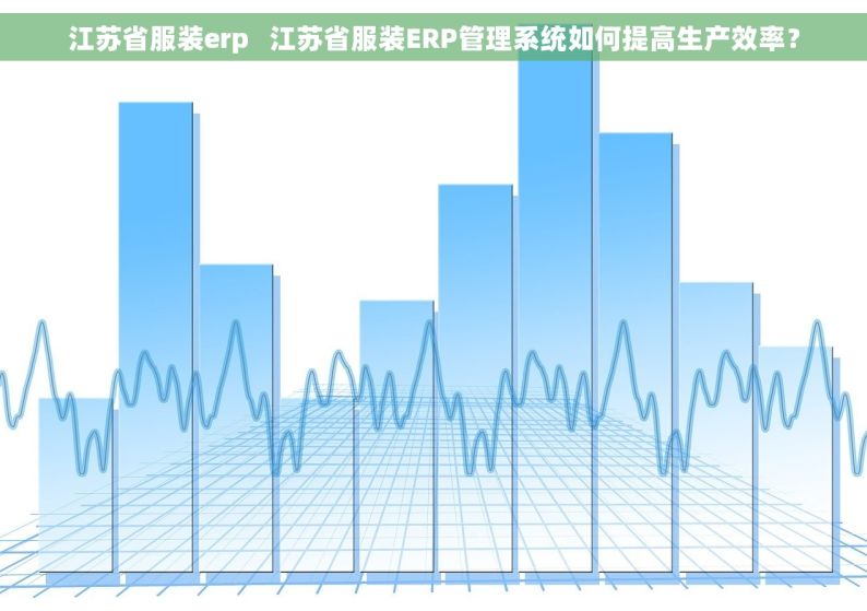 江苏省服装erp   江苏省服装ERP管理系统如何提高生产效率？