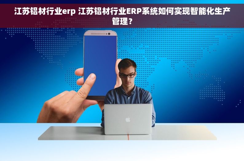 江苏铝材行业erp 江苏铝材行业ERP系统如何实现智能化生产管理？