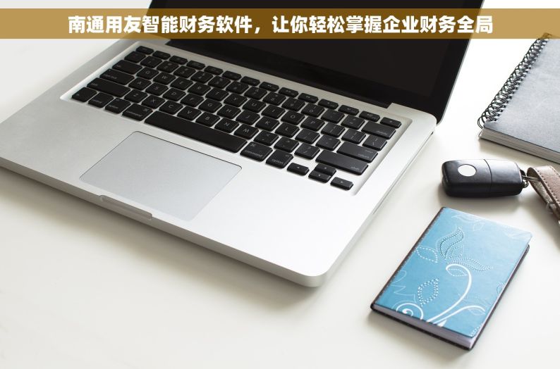 南通用友智能财务软件，让你轻松掌握企业财务全局