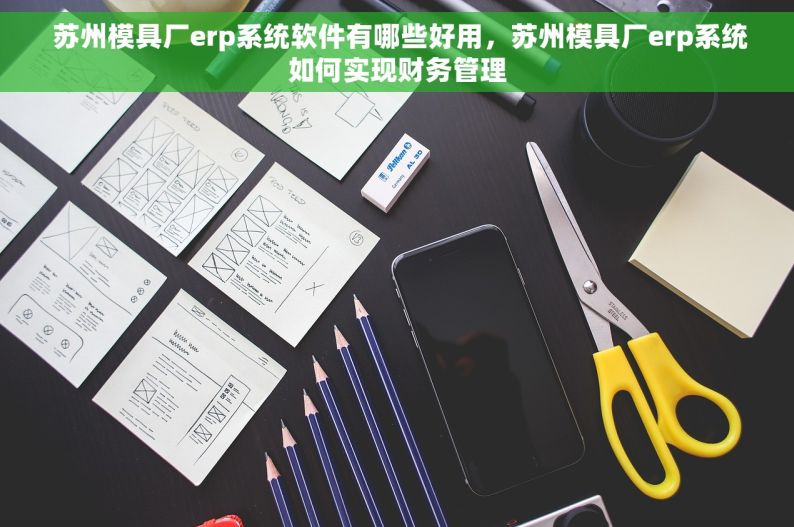  苏州模具厂erp系统软件有哪些好用，苏州模具厂erp系统如何实现财务管理
