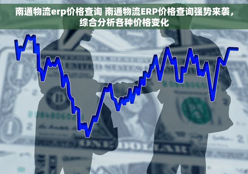 南通物流erp价格查询 南通物流ERP价格查询强势来袭，综合分析各种价格变化