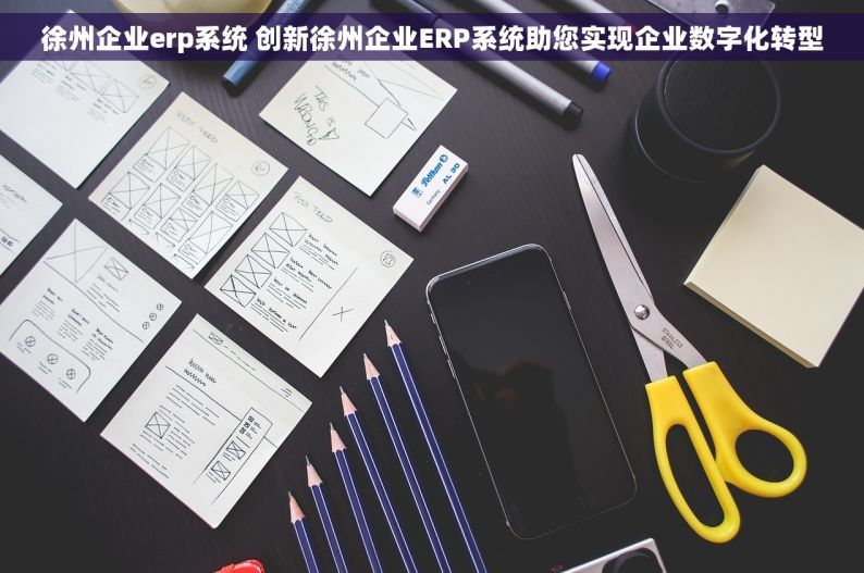 徐州企业erp系统 创新徐州企业ERP系统助您实现企业数字化转型