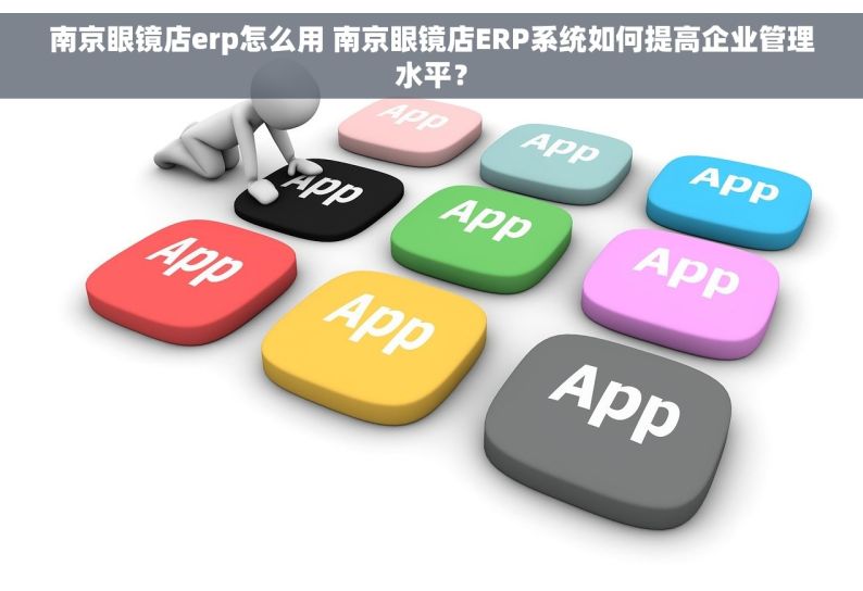 南京眼镜店erp怎么用 南京眼镜店ERP系统如何提高企业管理水平？