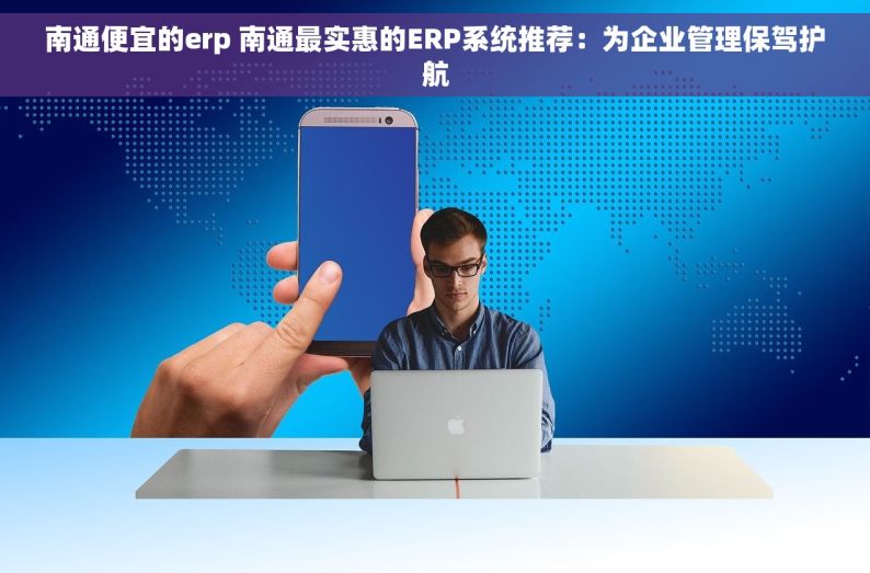 南通便宜的erp 南通最实惠的ERP系统推荐：为企业管理保驾护航
