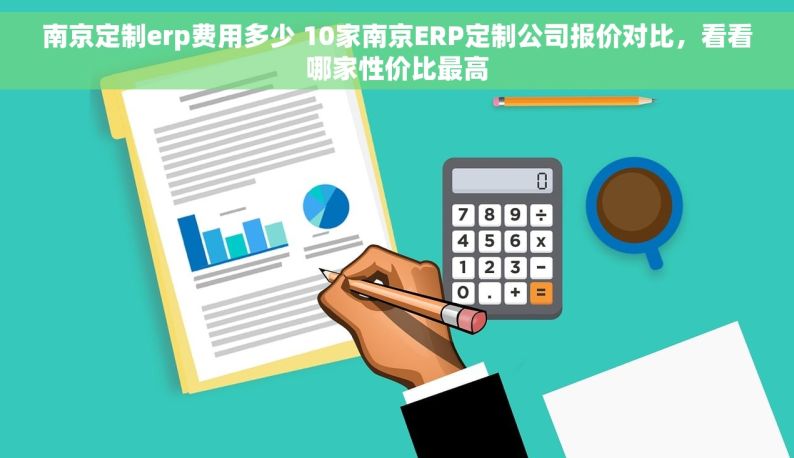 南京定制erp费用多少 10家南京ERP定制公司报价对比，看看哪家性价比最高