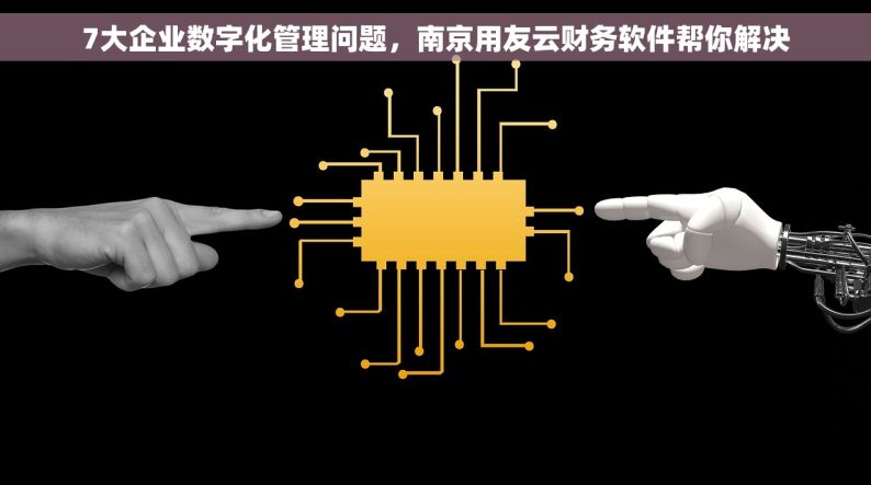7大企业数字化管理问题，南京用友云财务软件帮你解决