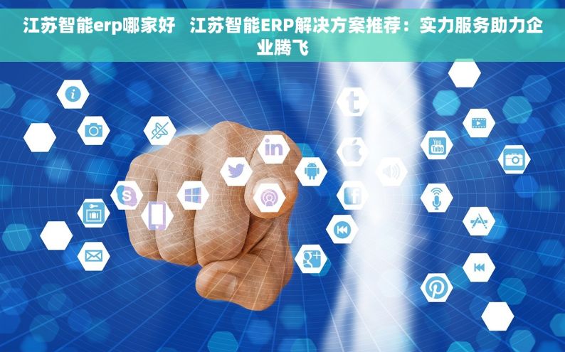 江苏智能erp哪家好   江苏智能ERP解决方案推荐：实力服务助力企业腾飞