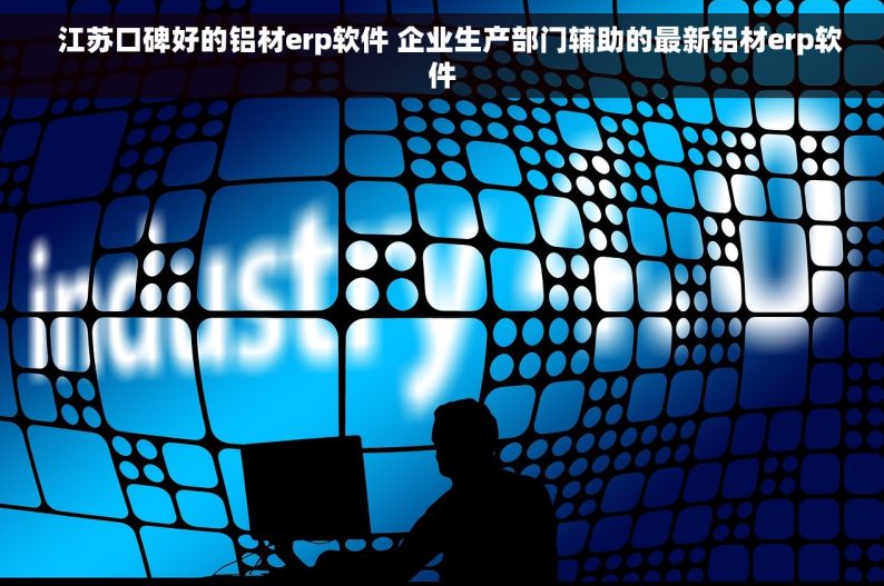   江苏口碑好的铝材erp软件 企业生产部门辅助的最新铝材erp软件