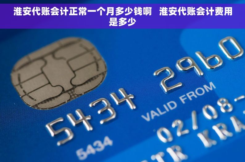 淮安代账会计正常一个月多少钱啊   淮安代账会计费用是多少