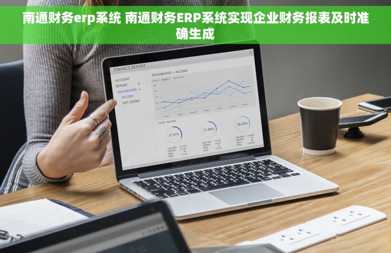 南通财务erp系统 南通财务ERP系统实现企业财务报表及时准确生成