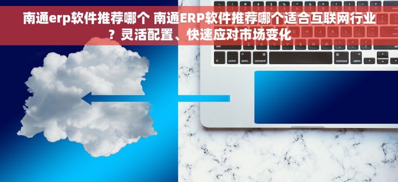 南通erp软件推荐哪个 南通ERP软件推荐哪个适合互联网行业？灵活配置、快速应对市场变化