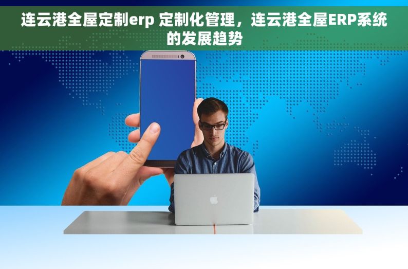 连云港全屋定制erp 定制化管理，连云港全屋ERP系统的发展趋势