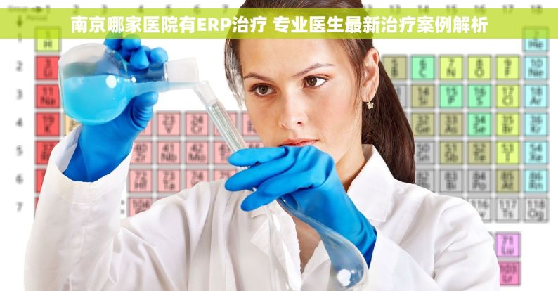 南京哪家医院有ERP治疗 专业医生最新治疗案例解析