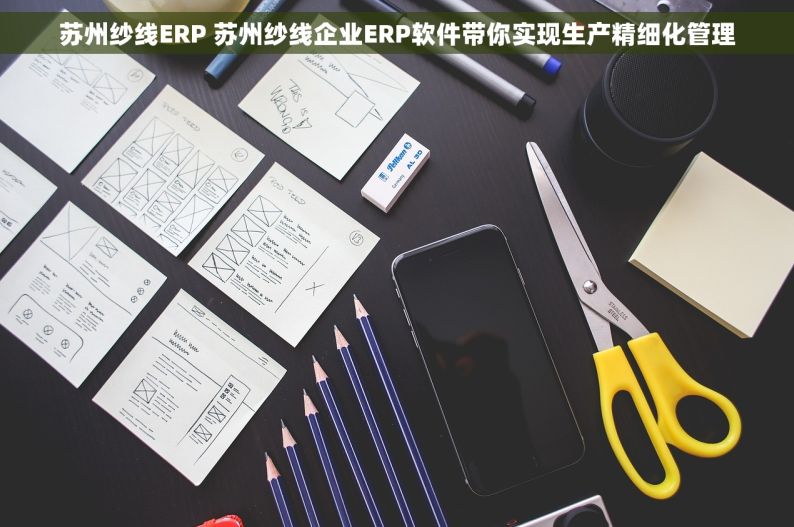 苏州纱线ERP 苏州纱线企业ERP软件带你实现生产精细化管理