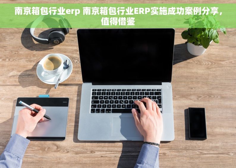 南京箱包行业erp 南京箱包行业ERP实施成功案例分享，值得借鉴