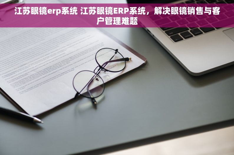 江苏眼镜erp系统 江苏眼镜ERP系统，解决眼镜销售与客户管理难题