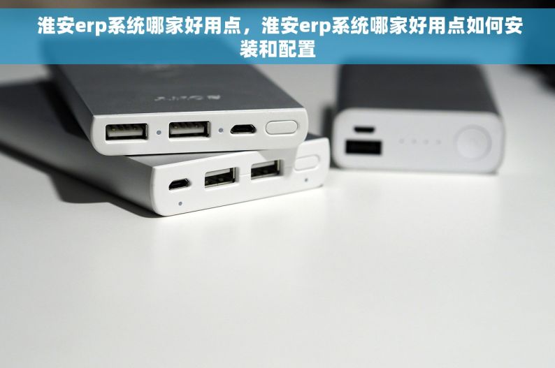  淮安erp系统哪家好用点，淮安erp系统哪家好用点如何安装和配置