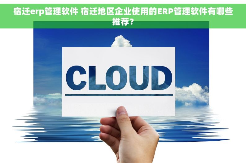 宿迁erp管理软件 宿迁地区企业使用的ERP管理软件有哪些推荐？