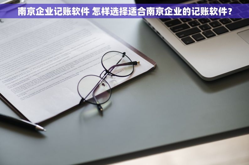 南京企业记账软件 怎样选择适合南京企业的记账软件？