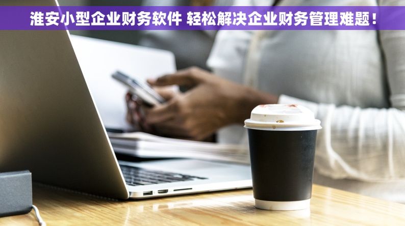 淮安小型企业财务软件 轻松解决企业财务管理难题！