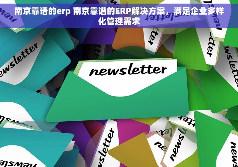 南京靠谱的erp 南京靠谱的ERP解决方案，满足企业多样化管理需求