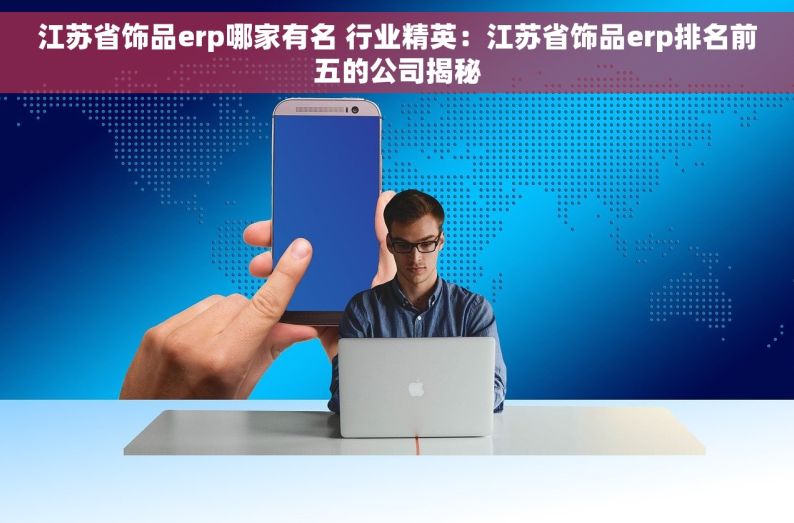 江苏省饰品erp哪家有名 行业精英：江苏省饰品erp排名前五的公司揭秘
