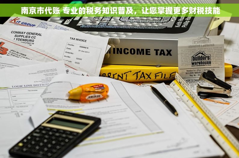 南京市代账 专业的税务知识普及，让您掌握更多财税技能