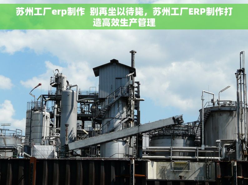 苏州工厂erp制作  别再坐以待毙，苏州工厂ERP制作打造高效生产管理