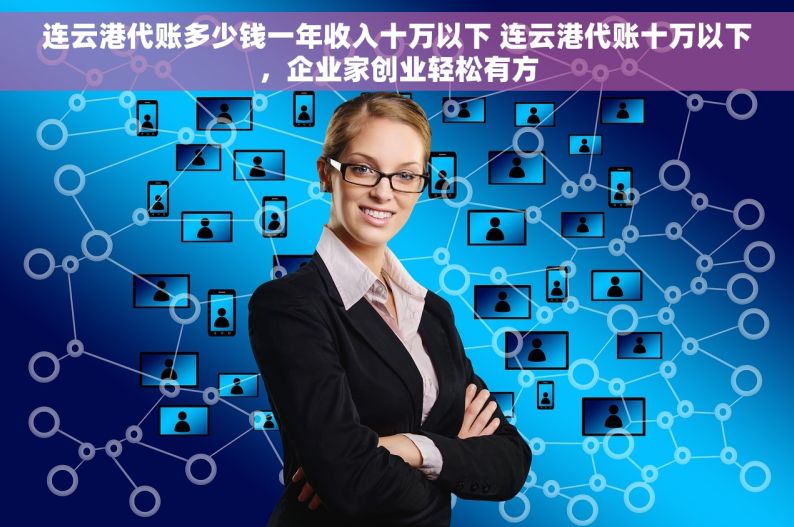 连云港代账多少钱一年收入十万以下 连云港代账十万以下，企业家创业轻松有方