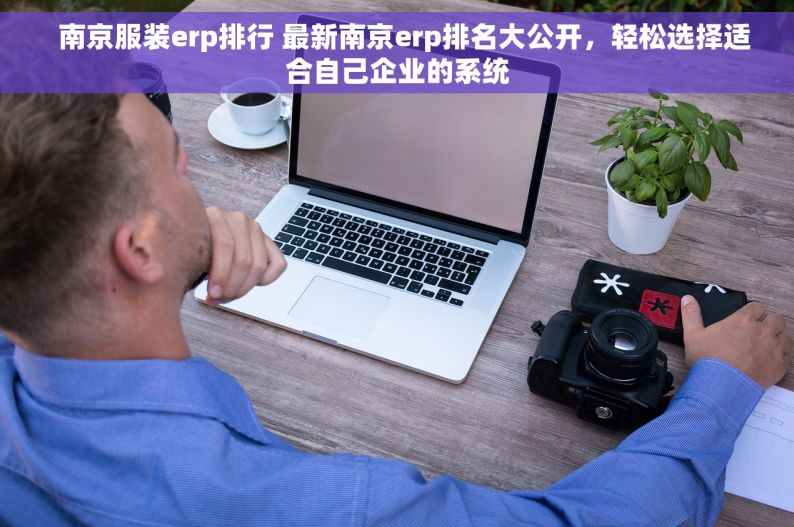   南京服装erp排行 最新南京erp排名大公开，轻松选择适合自己企业的系统