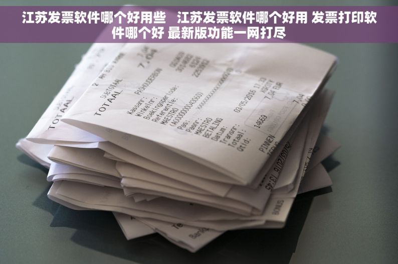 江苏发票软件哪个好用些   江苏发票软件哪个好用 发票打印软件哪个好 最新版功能一网打尽