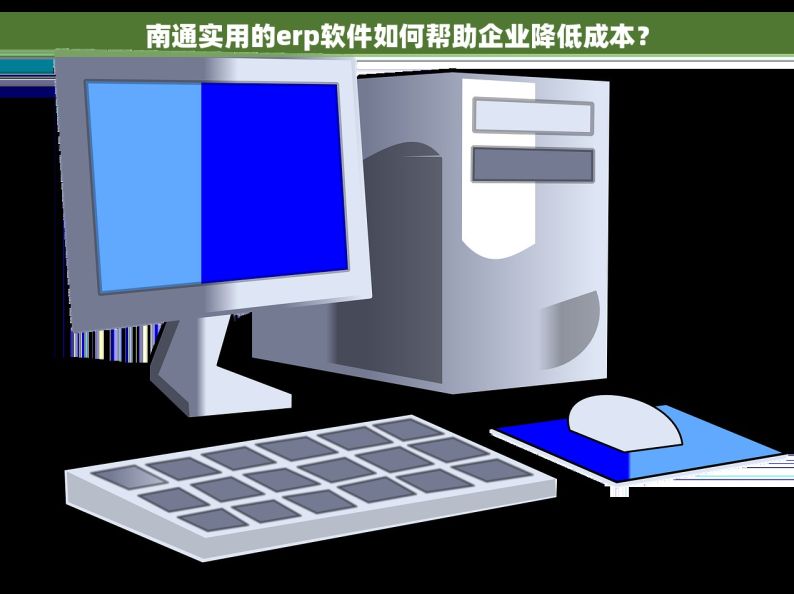 南通实用的erp软件如何帮助企业降低成本？