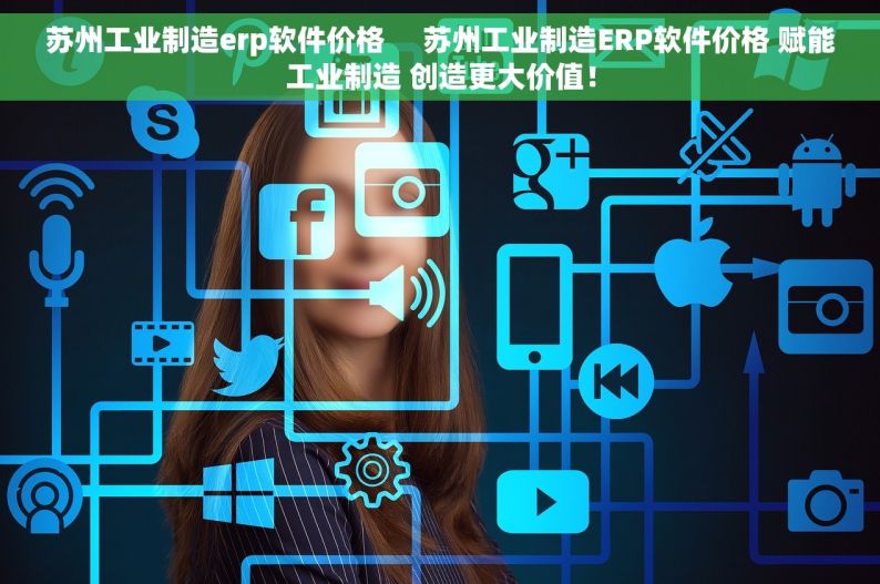 苏州工业制造erp软件价格     苏州工业制造ERP软件价格 赋能工业制造 创造更大价值！