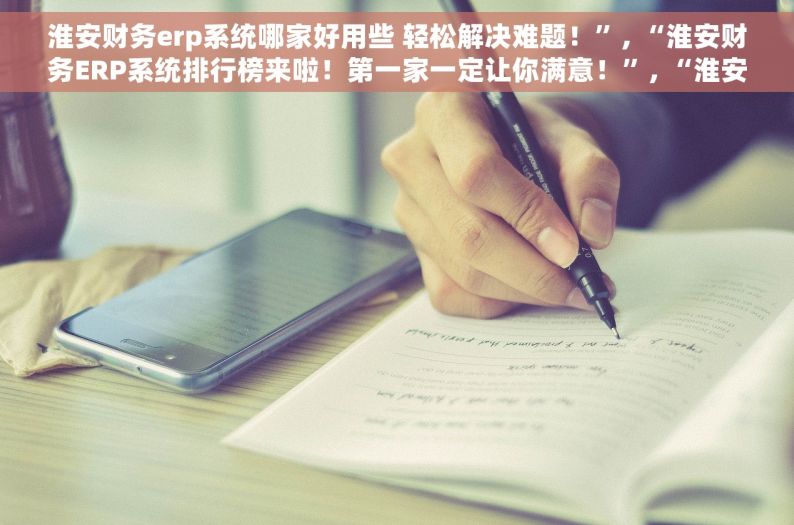 淮安财务erp系统哪家好用些 轻松解决难题！”, “淮安财务ERP系统排行榜来啦！第一家一定让你满意！”, “淮安财务ERP系统哪家最靠谱？这里为您推荐”